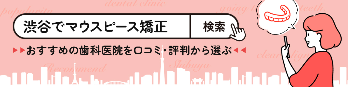 渋谷でマウスピース矯正をお願いするなら。おすすめ歯科医院5医院の口コミと評判まとめ